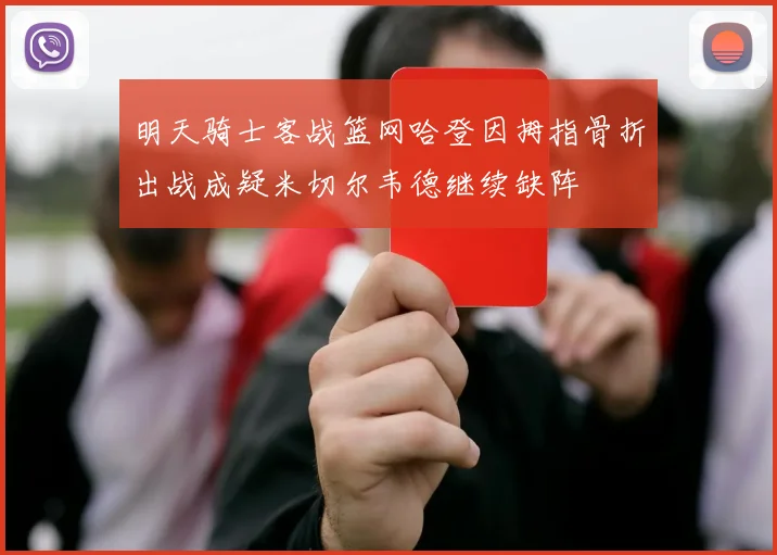 明天骑士客战篮网哈登因拇指骨折出战成疑米切尔韦德继续缺阵