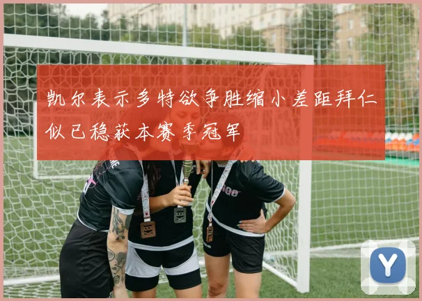 凯尔表示多特欲争胜缩小差距拜仁似已稳获本赛季冠军