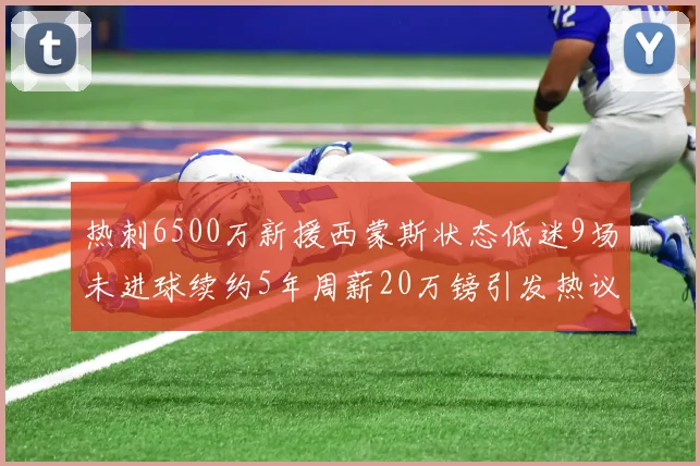 热刺6500万新援西蒙斯状态低迷9场未进球续约5年周薪20万镑引发热议