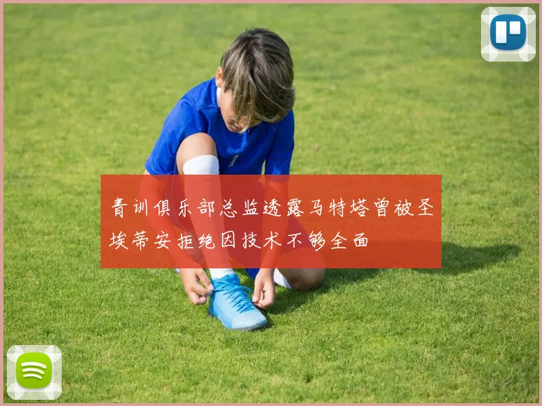 青训俱乐部总监透露马特塔曾被圣埃蒂安拒绝因技术不够全面