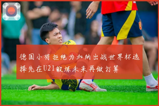德国小将拒绝为加纳出战世界杯选择先在U21锻炼未来再做打算