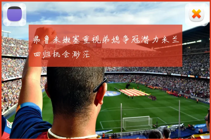 弗鲁米嫩塞重视弟媳争冠潜力米兰回归机会渺茫