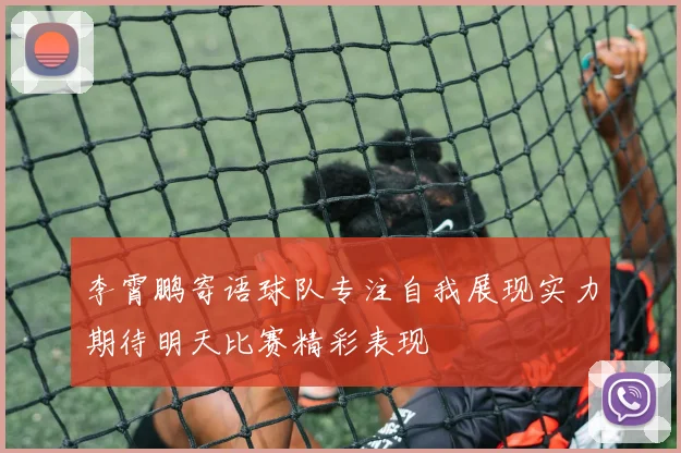 李霄鹏寄语球队专注自我展现实力期待明天比赛精彩表现