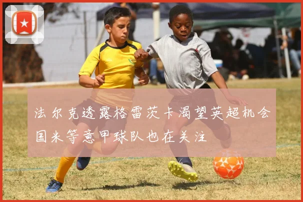 法尔克透露格雷茨卡渴望英超机会国米等意甲球队也在关注