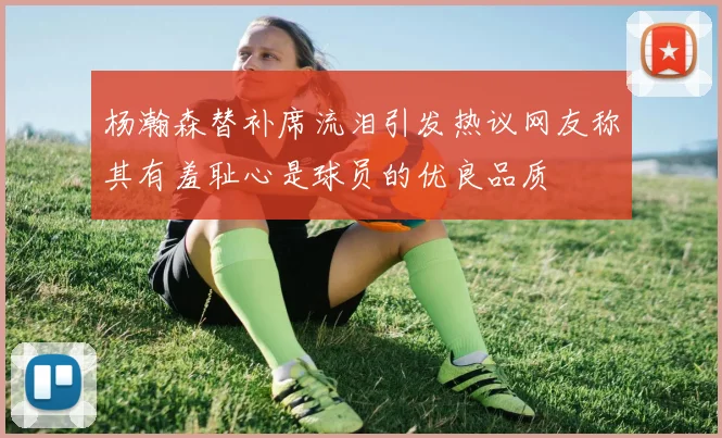 杨瀚森替补席流泪引发热议网友称其有羞耻心是球员的优良品质