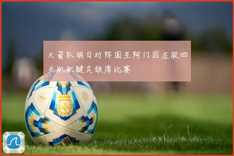 火箭队明日对阵国王阿门因左股四头肌肌腱炎缺席比赛