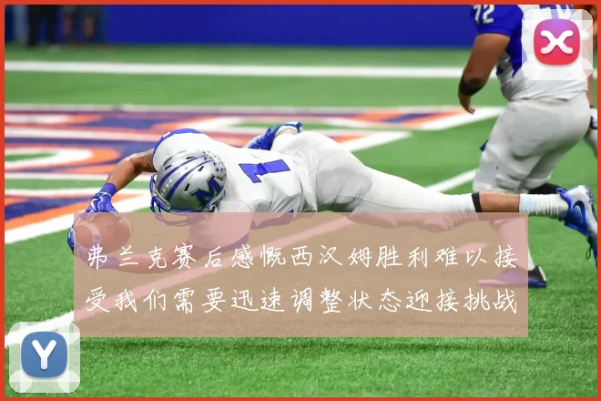 弗兰克赛后感慨西汉姆胜利难以接受我们需要迅速调整状态迎接挑战