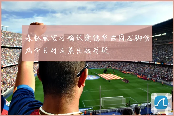 森林狼官方确认爱德华兹因右脚伤病今日对灰熊出战存疑