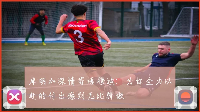 库明加深情寄语穆迪：为你全力以赴的付出感到无比骄傲