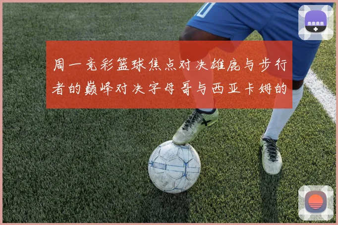 周一竞彩篮球焦点对决雄鹿与步行者的巅峰对决字母哥与西亚卡姆的精彩较量