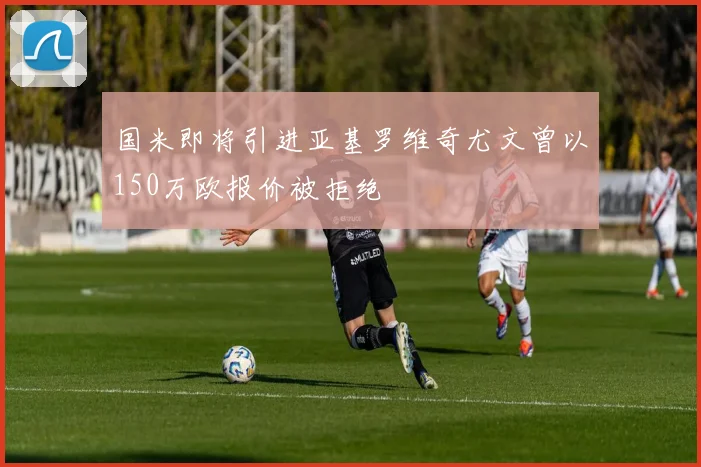 国米即将引进亚基罗维奇尤文曾以150万欧报价被拒绝
