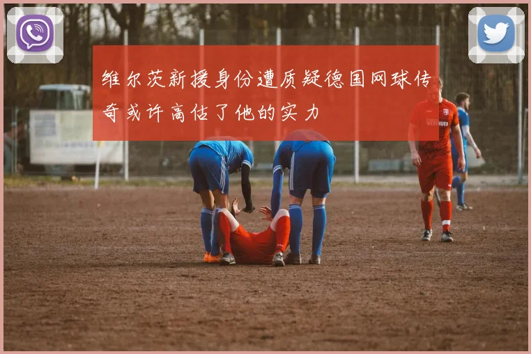 维尔茨新援身份遭质疑德国网球传奇或许高估了他的实力