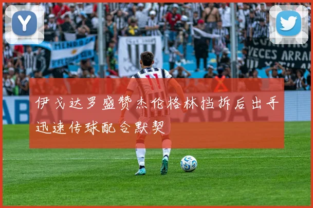 伊戈达罗盛赞杰伦格林挡拆后出手迅速传球配合默契