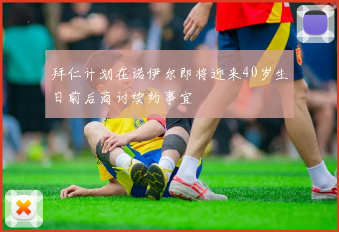 拜仁计划在诺伊尔即将迎来40岁生日前后商讨续约事宜