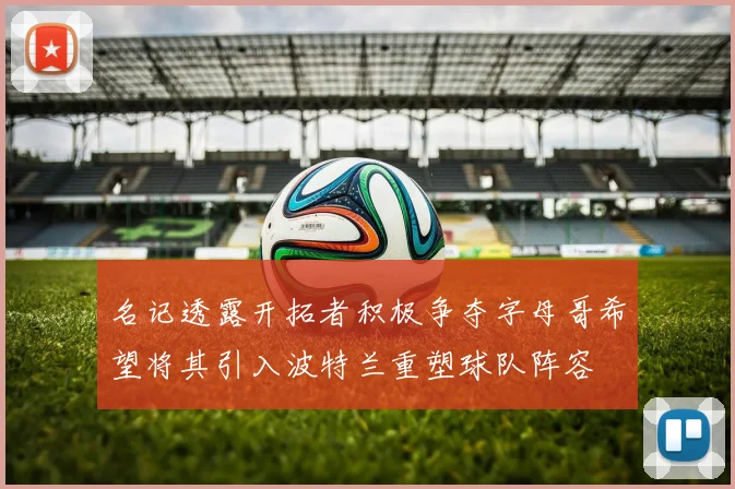 名记透露开拓者积极争夺字母哥希望将其引入波特兰重塑球队阵容