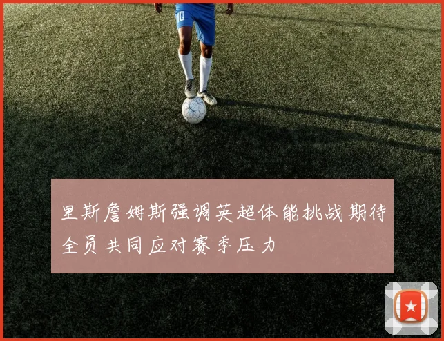 里斯詹姆斯强调英超体能挑战期待全员共同应对赛季压力