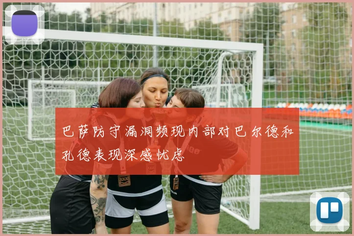 巴萨防守漏洞频现内部对巴尔德和孔德表现深感忧虑