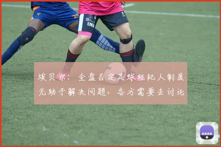 埃贝尔：全盘否定足球经纪人制度无助于解决问题，各方需要去讨论